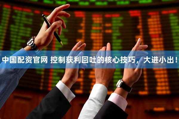 中国配资官网 控制获利回吐的核心技巧，大进小出！
