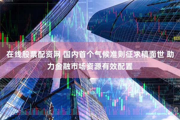 在线股票配资网 国内首个气候准则征求稿面世 助力金融市场资源有效配置