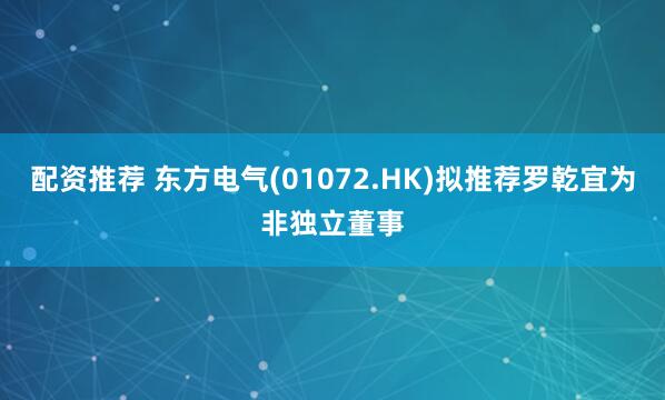 配资推荐 东方电气(01072.HK)拟推荐罗乾宜为非独立董事