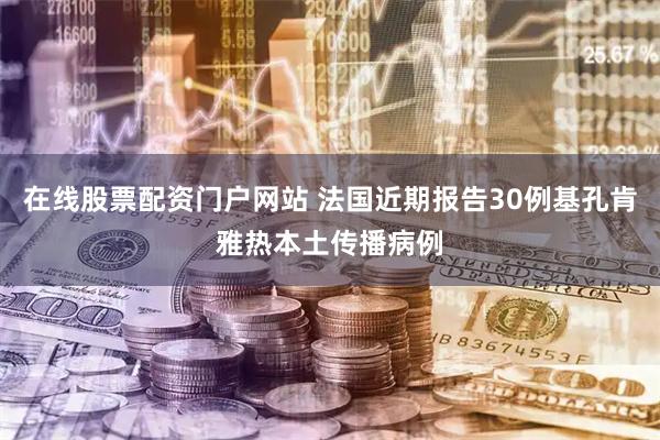 在线股票配资门户网站 法国近期报告30例基孔肯雅热本土传播病例