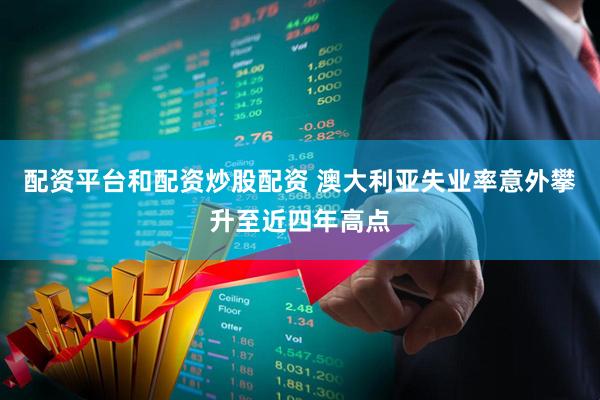 配资平台和配资炒股配资 澳大利亚失业率意外攀升至近四年高点