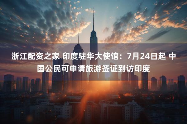 浙江配资之家 印度驻华大使馆：7月24日起 中国公民可申请旅游签证到访印度