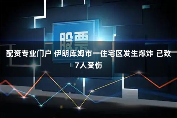 配资专业门户 伊朗库姆市一住宅区发生爆炸 已致7人受伤