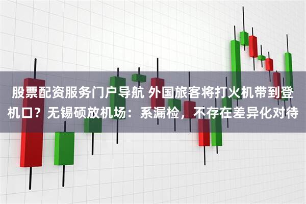 股票配资服务门户导航 外国旅客将打火机带到登机口？无锡硕放机场：系漏检，不存在差异化对待