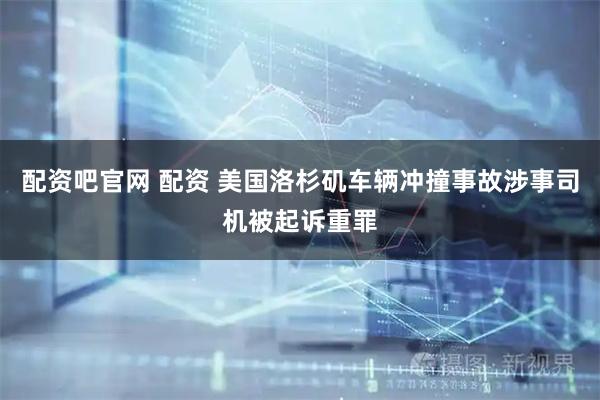 配资吧官网 配资 美国洛杉矶车辆冲撞事故涉事司机被起诉重罪
