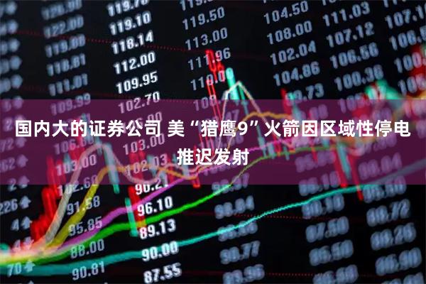 国内大的证券公司 美“猎鹰9”火箭因区域性停电推迟发射