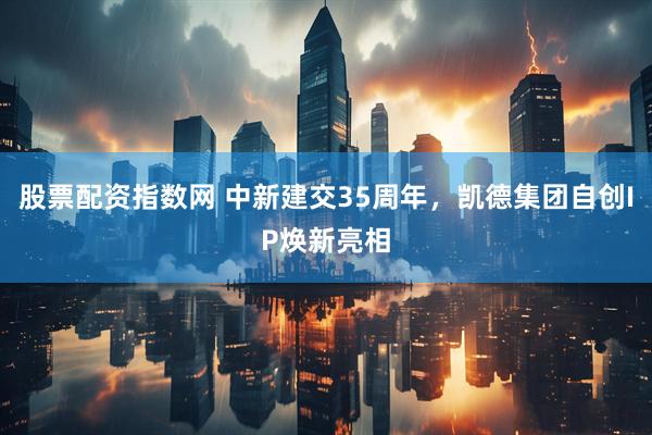 股票配资指数网 中新建交35周年，凯德集团自创IP焕新亮相