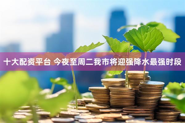 十大配资平台 今夜至周二我市将迎强降水最强时段