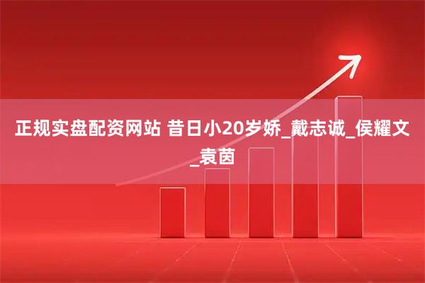 正规实盘配资网站 昔日小20岁娇_戴志诚_侯耀文_袁茵
