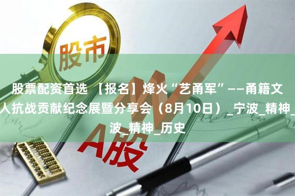 股票配资首选 【报名】烽火“艺甬军”——甬籍文化名人抗战贡献纪念展暨分享会（8月10日）_宁波_精神_历史