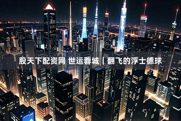 股天下配资网 世运蓉城｜翻飞的浮士德球
