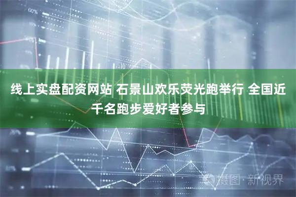 线上实盘配资网站 石景山欢乐荧光跑举行 全国近千名跑步爱好者参与