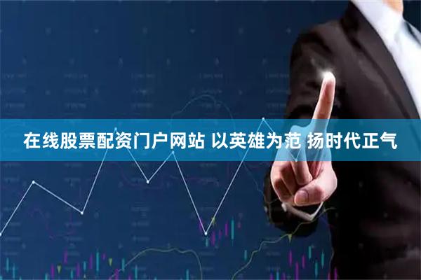 在线股票配资门户网站 以英雄为范 扬时代正气