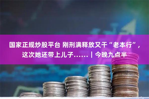 国家正规炒股平台 刚刑满释放又干“老本行”，这次她还带上儿子……｜今晚九点半