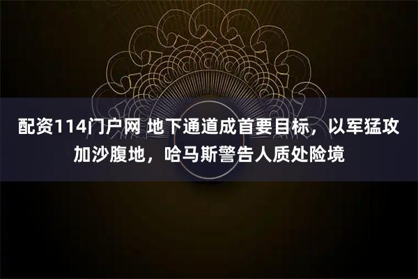 配资114门户网 地下通道成首要目标,以军猛攻加沙腹地,哈马斯警告人质处险境
