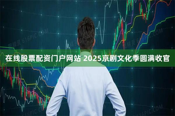 在线股票配资门户网站 2025京剧文化季圆满收官